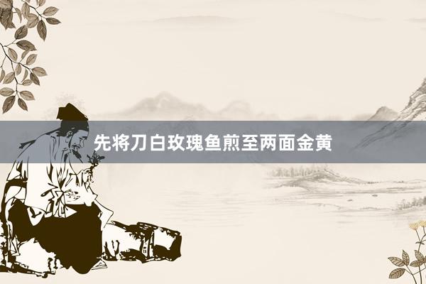 先将刀白玫瑰鱼煎至两面金黄