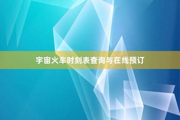 宇宙火车时刻表查询与在线预订