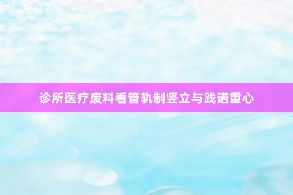 诊所医疗废料看管轨制竖立与践诺重心