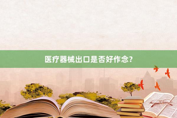 医疗器械出口是否好作念？